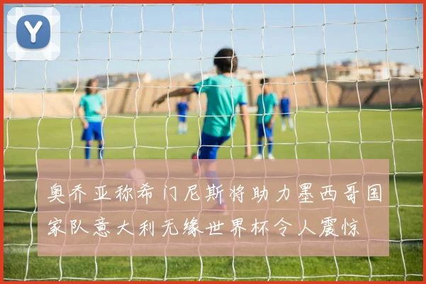 奥乔亚称希门尼斯将助力墨西哥国家队意大利无缘世界杯令人震惊