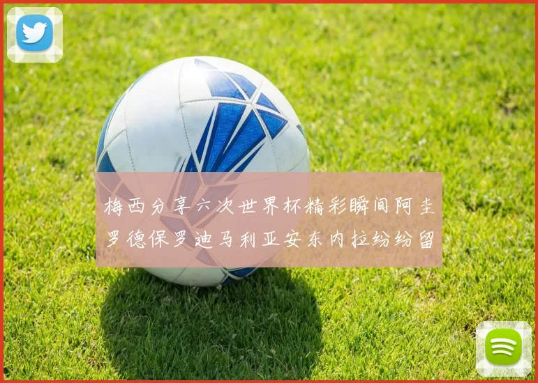 梅西分享六次世界杯精彩瞬间阿圭罗德保罗迪马利亚安东内拉纷纷留言评论