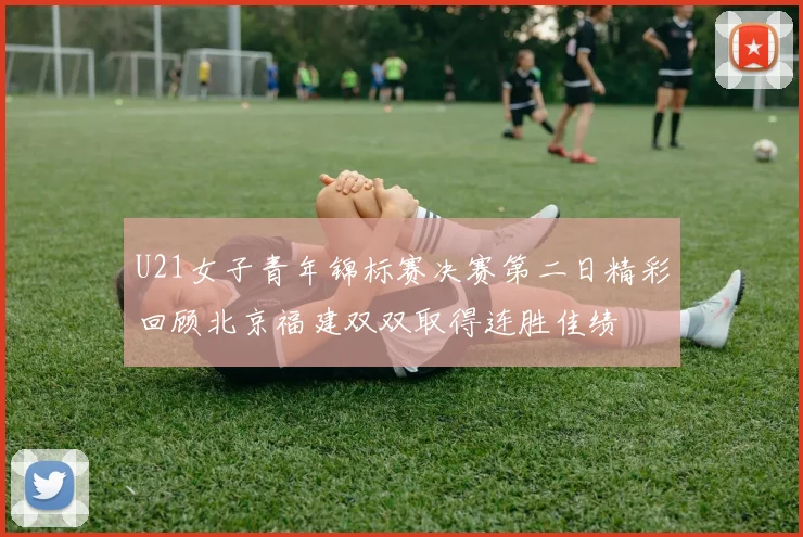 U21女子青年锦标赛决赛第二日精彩回顾北京福建双双取得连胜佳绩