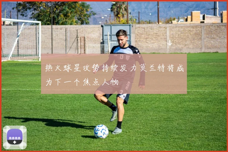 热火球星攻势持续发力莫兰特将成为下一个焦点人物
