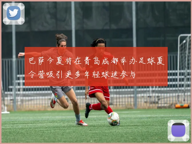 巴萨今夏将在青岛成都举办足球夏令营吸引更多年轻球迷参与