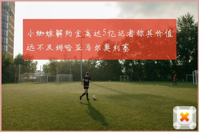 小蜘蛛解约金高达5亿记者称其价值远不及姆哈亚马尔奥利塞
