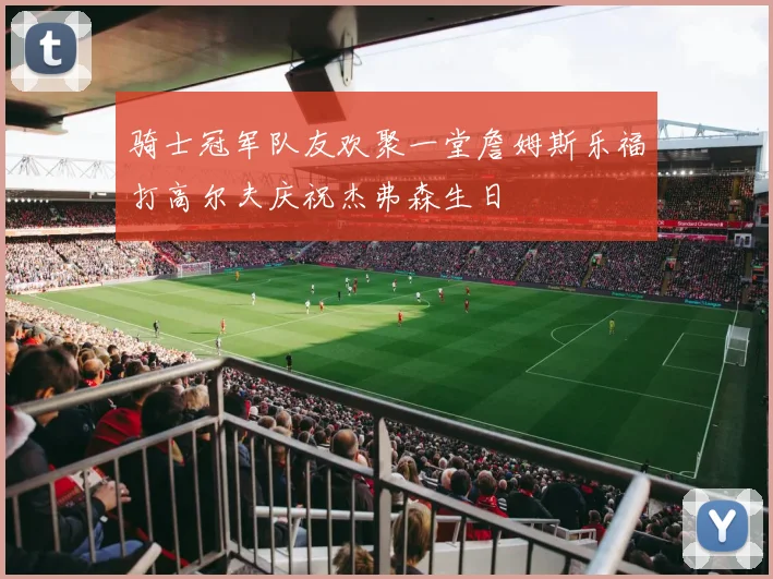 骑士冠军队友欢聚一堂詹姆斯乐福打高尔夫庆祝杰弗森生日