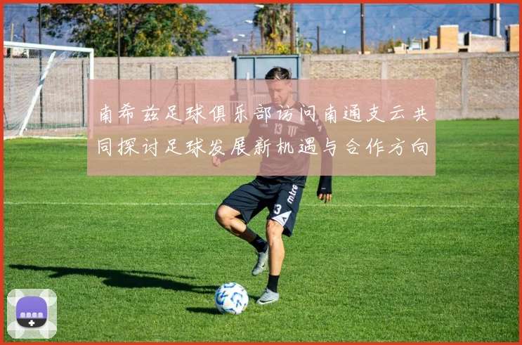南希兹足球俱乐部访问南通支云共同探讨足球发展新机遇与合作方向