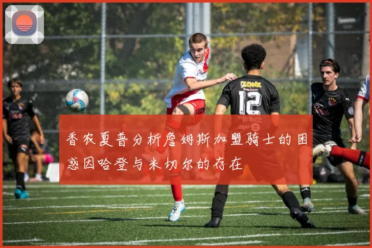 香农夏普分析詹姆斯加盟骑士的困惑因哈登与米切尔的存在