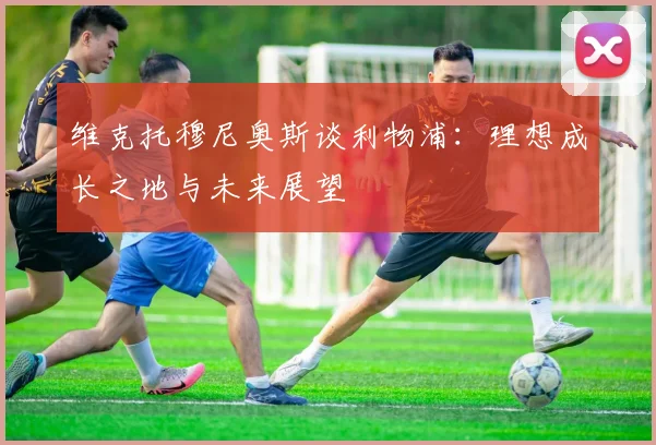 维克托穆尼奥斯谈利物浦：理想成长之地与未来展望