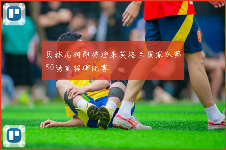 贝林厄姆即将迎来英格兰国家队第50场里程碑比赛