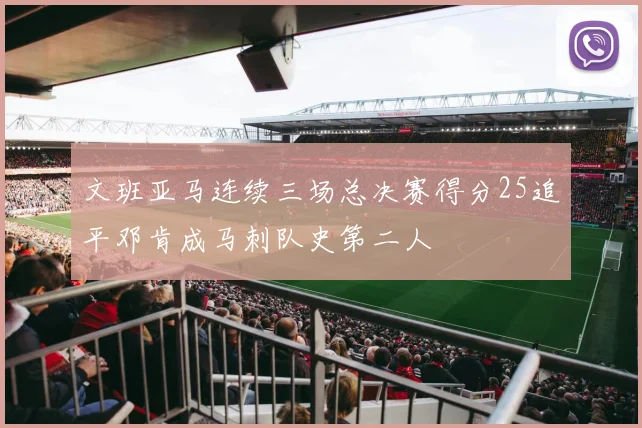文班亚马连续三场总决赛得分25追平邓肯成马刺队史第二人