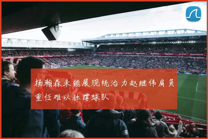 杨瀚森未能展现统治力赵继伟肩负重任难以独撑球队