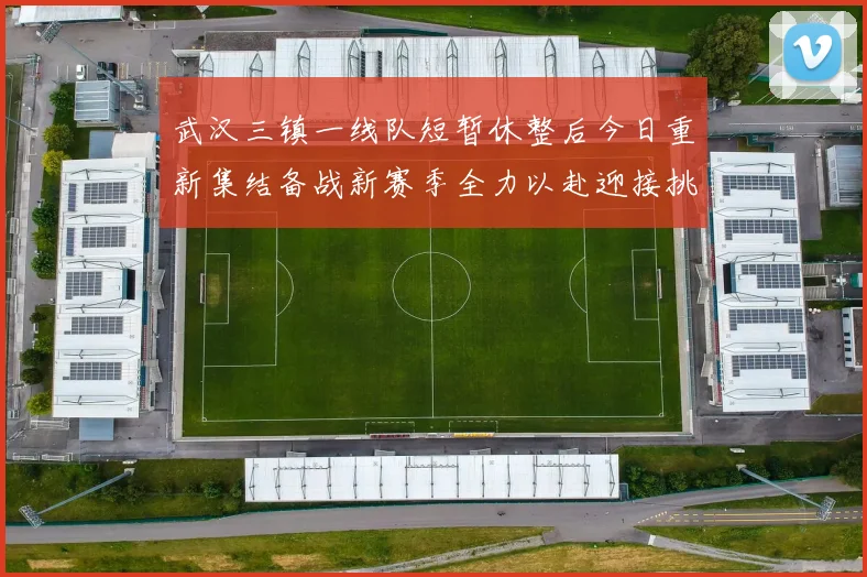 武汉三镇一线队短暂休整后今日重新集结备战新赛季全力以赴迎接挑战