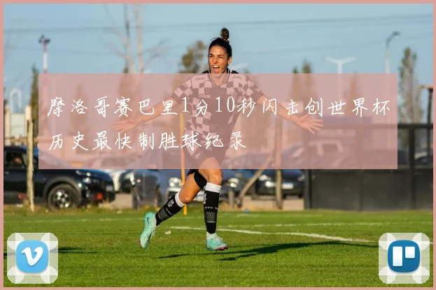 摩洛哥赛巴里1分10秒闪击创世界杯历史最快制胜球纪录